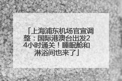 上海浦东机场官宣调整：国际港澳台出发24小时通关！睡眠舱和淋浴间也来了