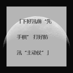 下好汛前“先手棋” 打好防汛“主动仗”