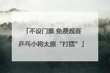 不设门票 免费观赛 乒乓小将太原“打擂”