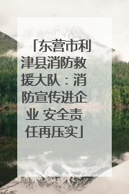 东营市利津县消防救援大队：消防宣传进企业 安全责任再压实