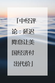 中经评论：延迟降息让美国经济付出代价