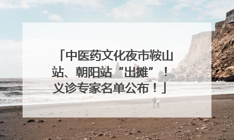 中医药文化夜市鞍山站、朝阳站“出摊”！义诊专家名单公布！