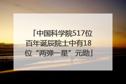 中国科学院517位百年诞辰院士中有18位“两弹一星”元勋