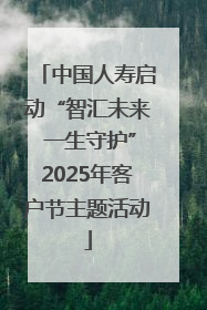 中国人寿启动“智汇未来 一生守护”2025年客户节主题活动