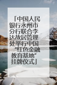 中国人民银行永州市分行联合李达故居管理处举行中国“红色金融教育基地”挂牌仪式