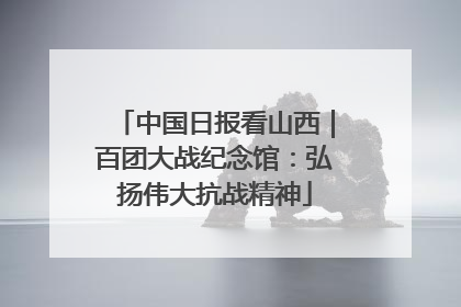 中国日报看山西｜百团大战纪念馆：弘扬伟大抗战精神