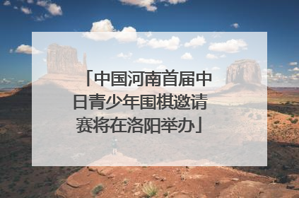 中国河南首届中日青少年围棋邀请赛将在洛阳举办