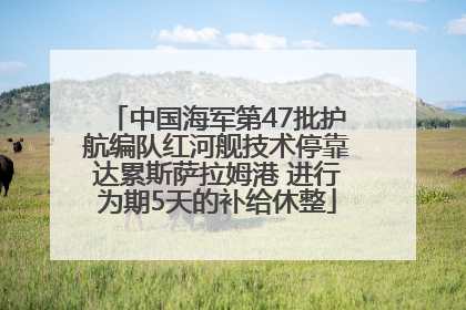 中国海军第47批护航编队红河舰技术停靠达累斯萨拉姆港 进行为期5天的补给休整