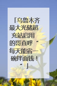 乌鲁木齐最大光储超充站启用 的哥直呼“每天能省一碗拌面钱！”