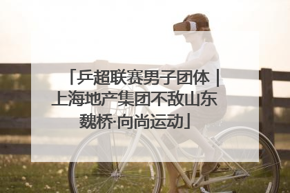 乒超联赛男子团体｜上海地产集团不敌山东魏桥·向尚运动