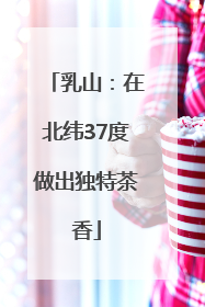 乳山：在北纬37度做出独特茶香
