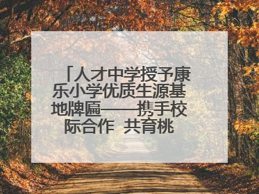 人才中学授予康乐小学优质生源基地牌匾——携手校际合作  共育桃李芬芳