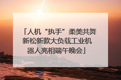 人机“执手”柔美共舞 新松新款大负载工业机器人亮相端午晚会