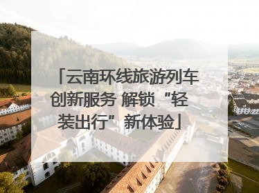 云南环线旅游列车创新服务 解锁“轻装出行”新体验