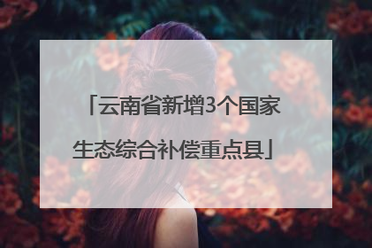 云南省新增3个国家生态综合补偿重点县