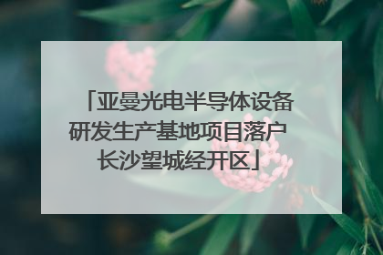 亚曼光电半导体设备研发生产基地项目落户长沙望城经开区