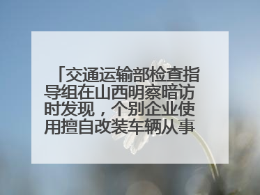 交通运输部检查指导组在山西明察暗访时发现，个别企业使用擅自改装车辆从事经营活动