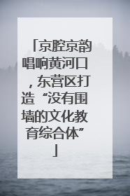 京腔京韵唱响黄河口，东营区打造“没有围墙的文化教育综合体”