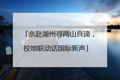 亲赴湖州寻两山真谛，校地联动话国际新声