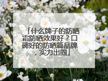 什么牌子的防晒霜防晒效果好？口碑好的防晒篇品牌，实力出圈