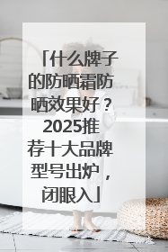 什么牌子的防晒霜防晒效果好？2025推荐十大品牌型号出炉，闭眼入