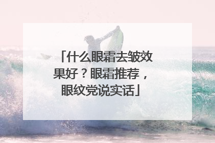 什么眼霜去皱效果好？眼霜推荐，眼纹党说实话