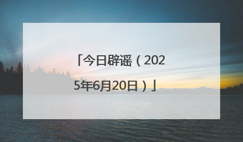 今日辟谣（2025年6月20日）