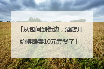 从包间到街边，酒店开始摆摊卖10元套餐了