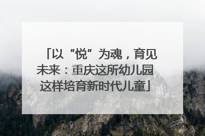 以“悦”为魂，育见未来：重庆这所幼儿园这样培育新时代儿童
