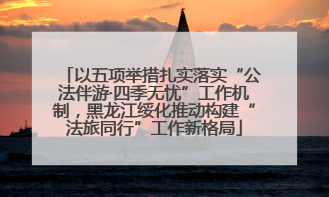 以五项举措扎实落实“公法伴游·四季无忧”工作机制，黑龙江绥化推动构建“法旅同行”工作新格局