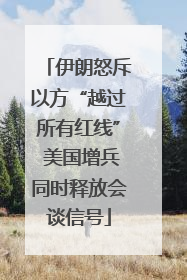 伊朗怒斥以方“越过所有红线” 美国增兵同时释放会谈信号