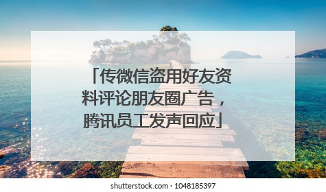 传微信盗用好友资料评论朋友圈广告，腾讯员工发声回应