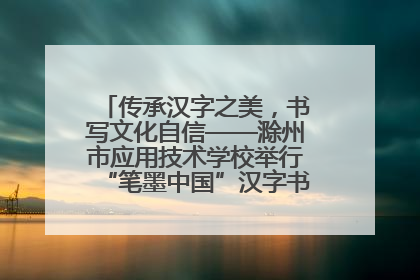 传承汉字之美，书写文化自信——滁州市应用技术学校举行“笔墨中国”汉字书写比赛表彰大会