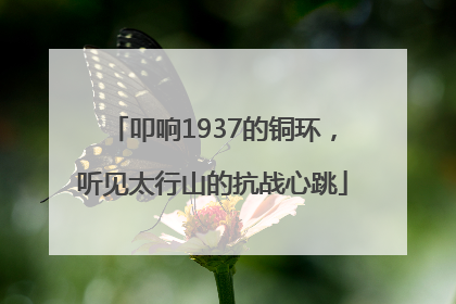 叩响1937的铜环，听见太行山的抗战心跳