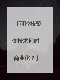 可控核聚变技术何时商业化？