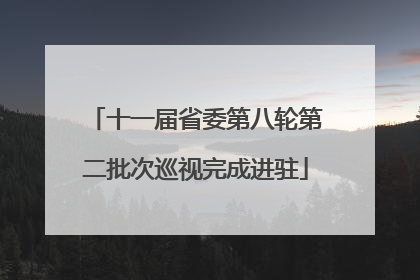 十一届省委第八轮第二批次巡视完成进驻