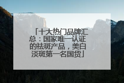 十大热门品牌汇总：国家唯一认证的祛斑产品，美白淡斑第一名国货