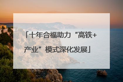 十年合福助力“高铁+产业”模式深化发展