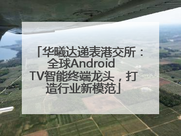 华曦达递表港交所：全球Android TV智能终端龙头，打造行业新模范
