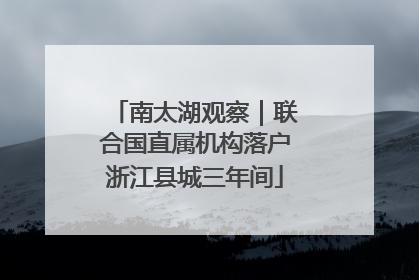 南太湖观察｜联合国直属机构落户浙江县城三年间