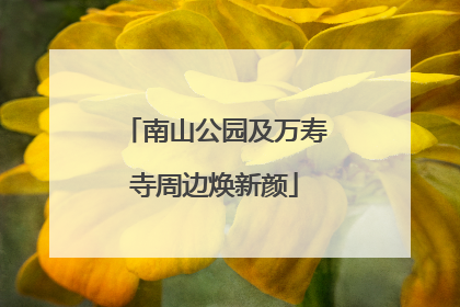 南山公园及万寿寺周边焕新颜