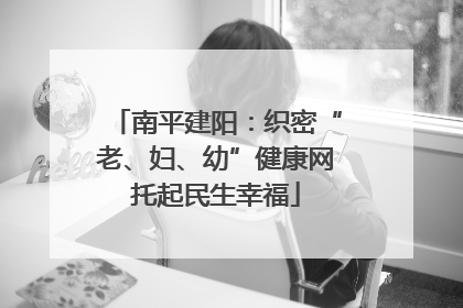 南平建阳：织密“老、妇、幼”健康网托起民生幸福