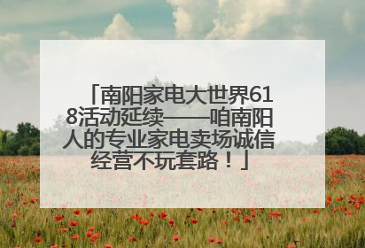 南阳家电大世界618活动延续——咱南阳人的专业家电卖场诚信经营不玩套路！