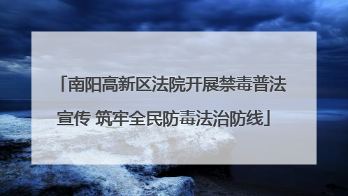 南阳高新区法院开展禁毒普法宣传 筑牢全民防毒法治防线