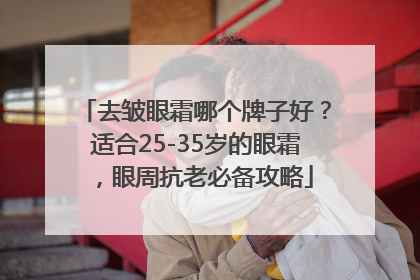 去皱眼霜哪个牌子好？适合25-35岁的眼霜，眼周抗老必备攻略