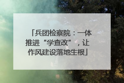 兵团检察院：一体推进“学查改”，让作风建设落地生根