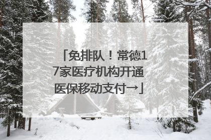 免排队！常德17家医疗机构开通医保移动支付→