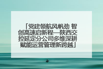 党建领航风帆劲 智创高速启新程—陕西交控延定分公司多维深耕赋能运营管理新跨越