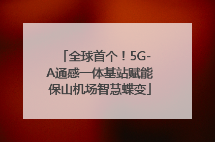 全球首个！5G-A通感一体基站赋能保山机场智慧蝶变