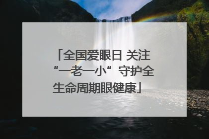 全国爱眼日 关注“一老一小”守护全生命周期眼健康